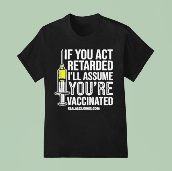 If You Act Retarded I Ll Assume You Re Vaccinated T Shirt