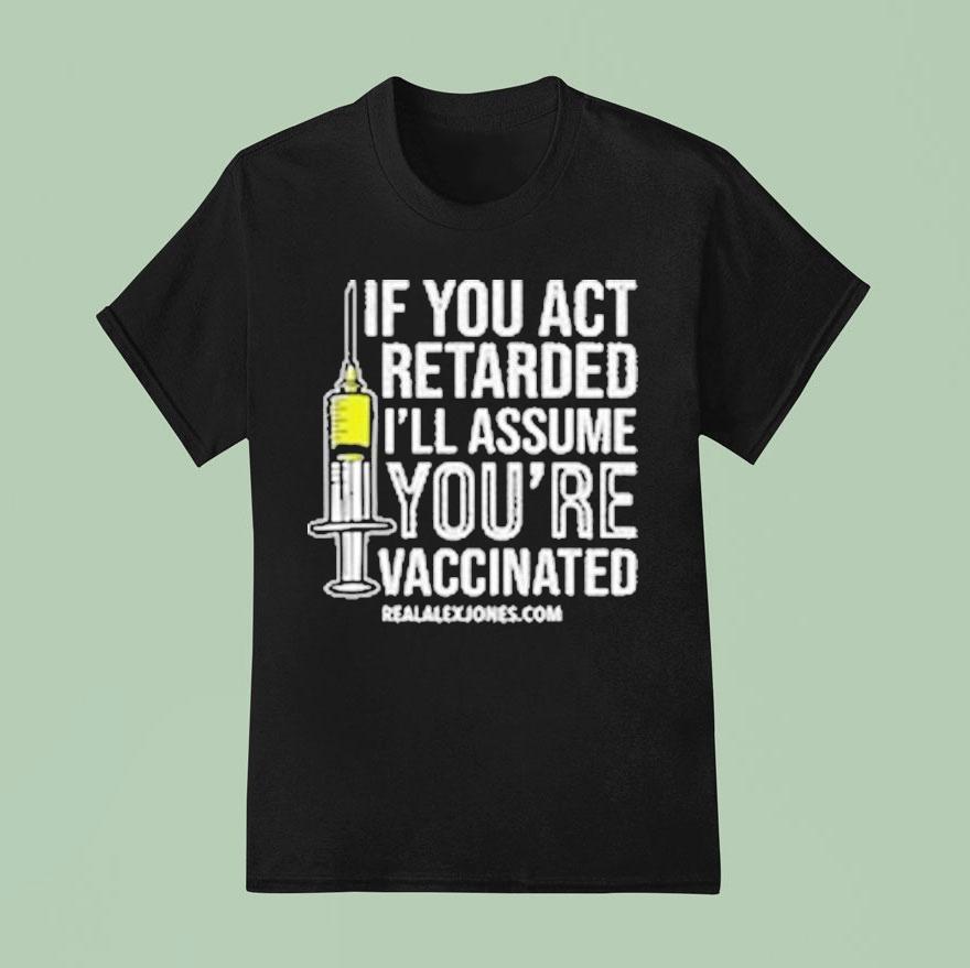 If You Act Retarded I Ll Assume You Re Vaccinated T Shirt