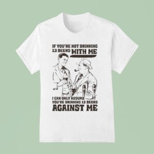 If You Re Not Drinking Beers With Me I Can Only Assume You Re Drinking Beers Against Me T Shirt