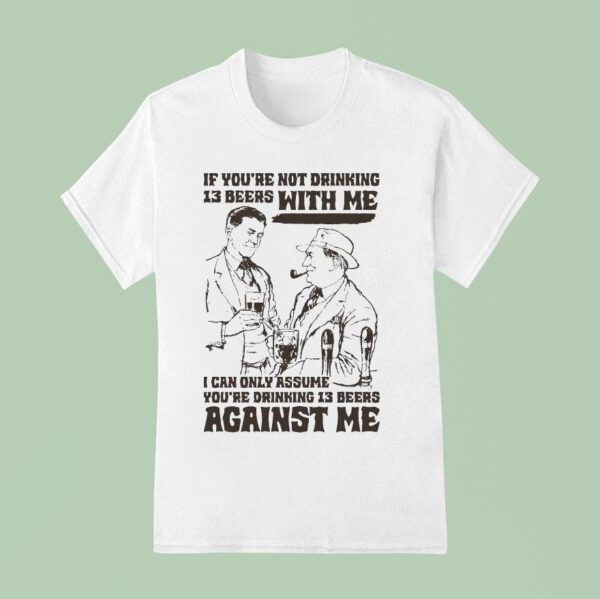If You Re Not Drinking Beers With Me I Can Only Assume You Re Drinking Beers Against Me T Shirt