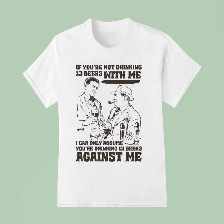 If You Re Not Drinking Beers With Me I Can Only Assume You Re Drinking Beers Against Me T Shirt