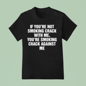 If You Re Not Smoking Crack With Me You Re Smoking Crack Against Me T Shirt