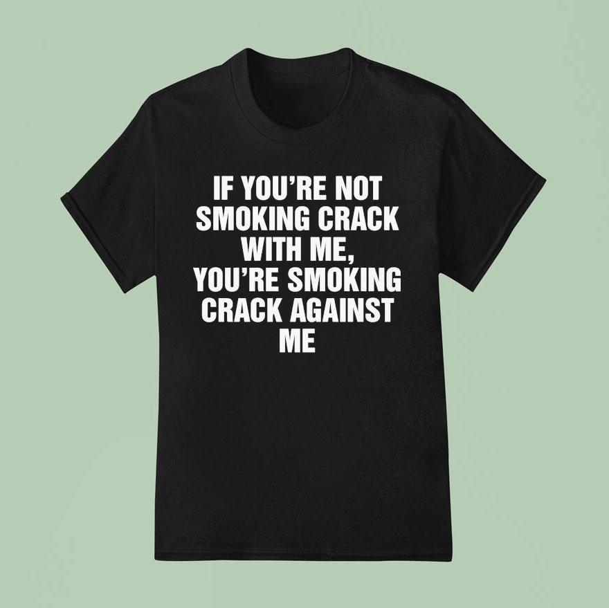 If You Re Not Smoking Crack With Me You Re Smoking Crack Against Me T Shirt