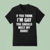 If You Think I M Gay You Should Meet My Dads T Shirt