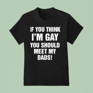 If You Think I M Gay You Should Meet My Dads T Shirt