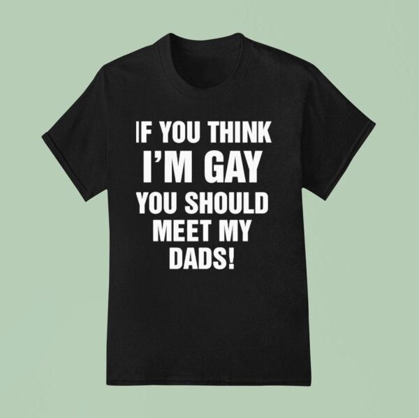 If You Think I M Gay You Should Meet My Dads T Shirt