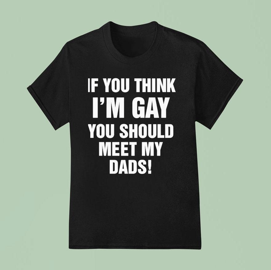 If You Think I M Gay You Should Meet My Dads T Shirt