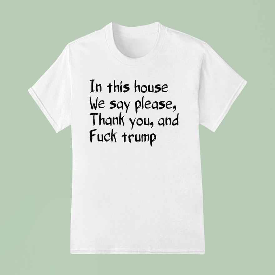 In This House We Say Please Thank You And Fuck Trump T Shirt