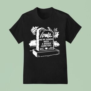 Iowa We Re Gonna Need A Bigger Cemetery T Shirt