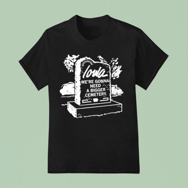 Iowa We Re Gonna Need A Bigger Cemetery T Shirt