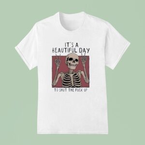 It S A Beautiful Day To Shut The Fuck Up Skeleton T Shirt