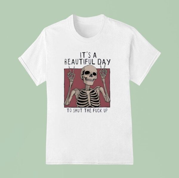 It S A Beautiful Day To Shut The Fuck Up Skeleton T Shirt