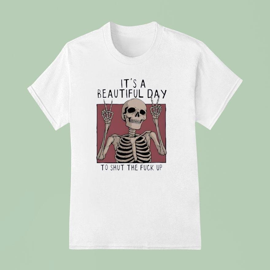 It S A Beautiful Day To Shut The Fuck Up Skeleton T Shirt