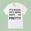 It S Sucha Pity We Re Both So Pretty T Shirt