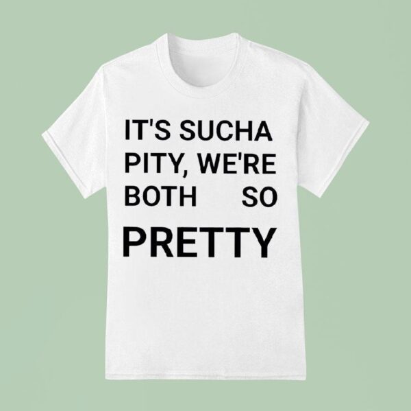 It S Sucha Pity We Re Both So Pretty T Shirt