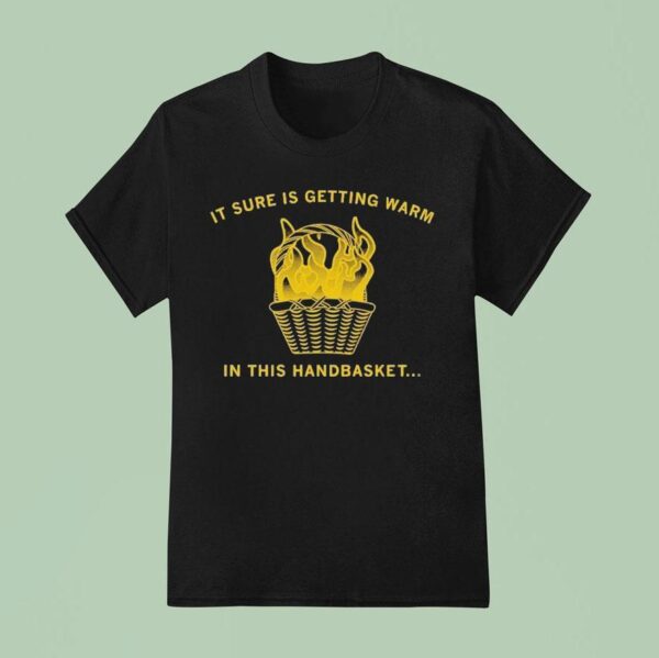 It Sure Is Getting Warm In This Handbaske T Shirt