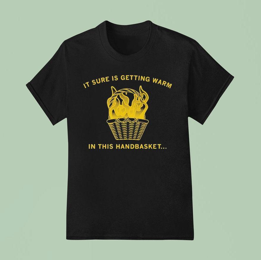 It Sure Is Getting Warm In This Handbaske T Shirt