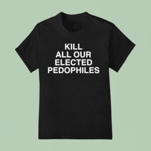 Kill All Our Elected Pedophiles T Shirt