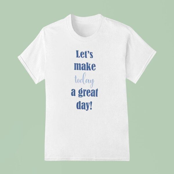 Let S Make Today A Great Day T Shirt