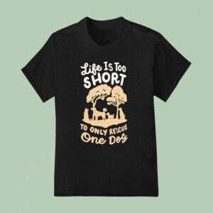 Life Is Too Short To Only Rescue One Dog T Shirt