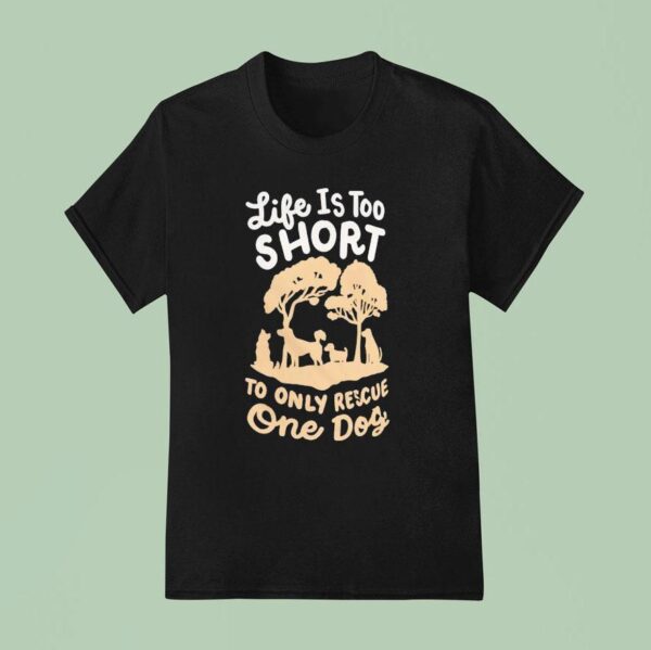Life Is Too Short To Only Rescue One Dog T Shirt