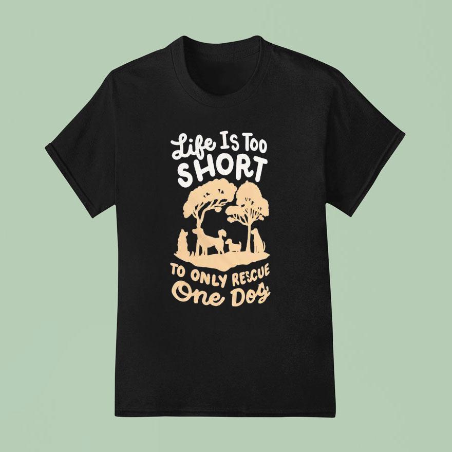 Life Is Too Short To Only Rescue One Dog T Shirt