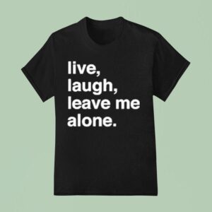 Live Laugh Leave Me Alone T Shirt