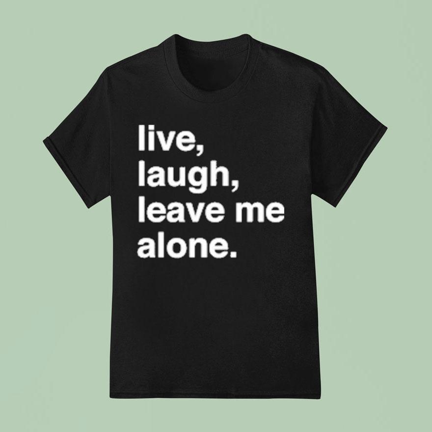 Live Laugh Leave Me Alone T Shirt