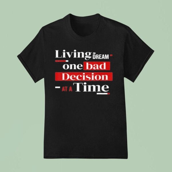 Living The Dream One Bad Decision At A Time T Shirt