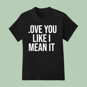 Love You Like I Mean I T Shirt