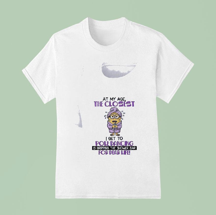Minion At My Age The Closest Get To Pole Dancing Is Gripping The Shower Bar For Dear Life T Shirt