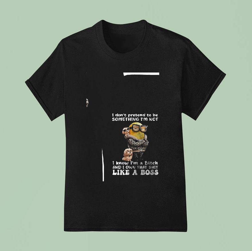 Minion I Don T Pretend To Be Something I M Not I Know I M A Bitch T Shirt