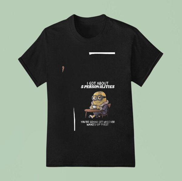 Minion I Got About Personalities You Re Gonna Get Whoever Wakes Up First Funny T Shirt