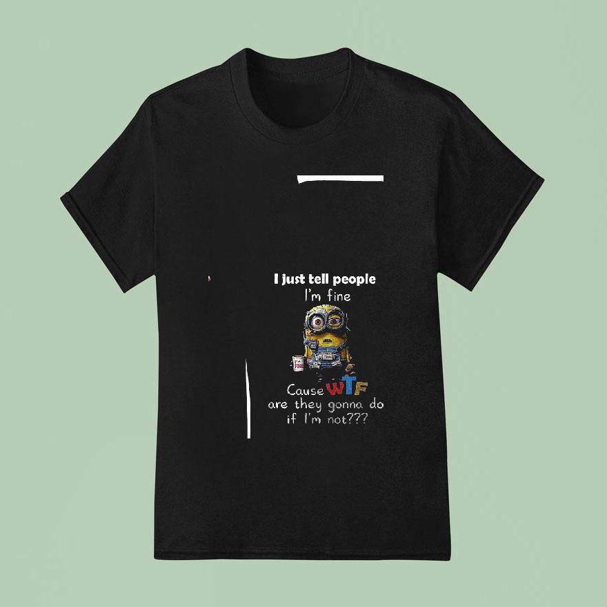 Minion I Just Tell People I M Fine Cause Wtf Are They Gonna Do If I M No T Shirt