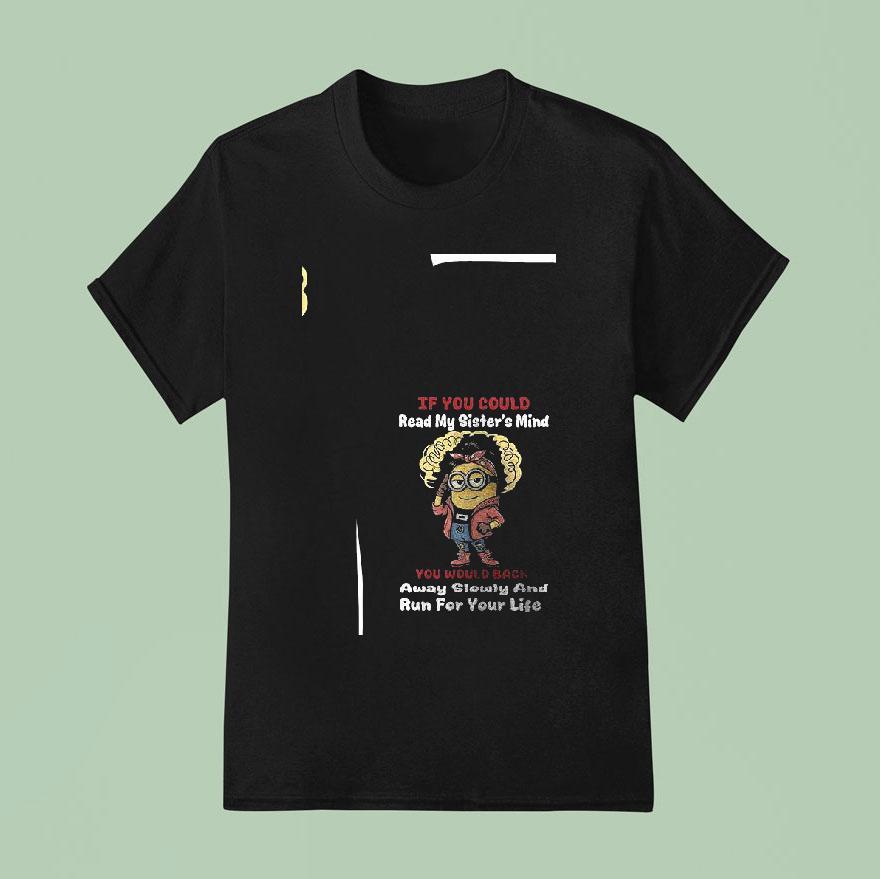 Minion If You Could Read My Sister S Mind You Would Back Away Slowly And Run For Your Life Funny T Shirt