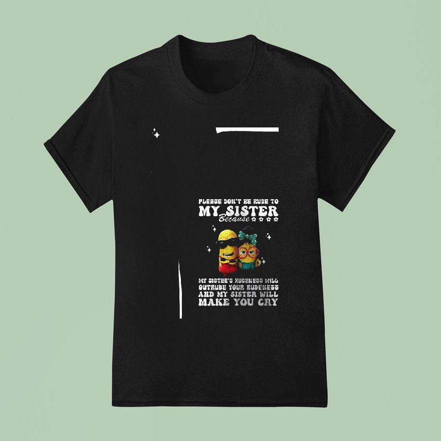 Minion Please Don T Be Rude To My Sister Because My Sister S Rudeness Will Outrude Your Rudeness T Shirt