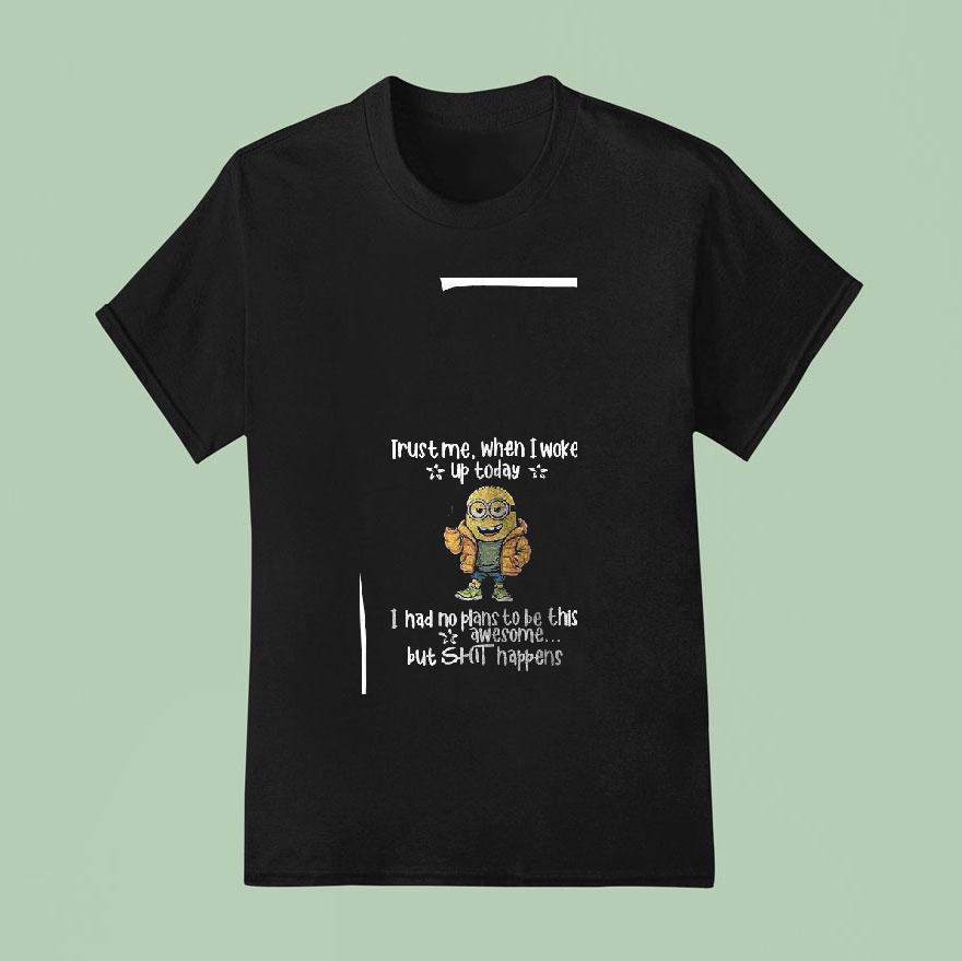 Minion Trust Me When I Woke Up Today I Had No Plans To Be This Awesome But Shit Happens T Shirt