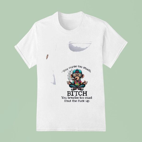 Monkey You Curse Too Much Bitch You Breathe Too Much Shut The Fuck Up T Shirt
