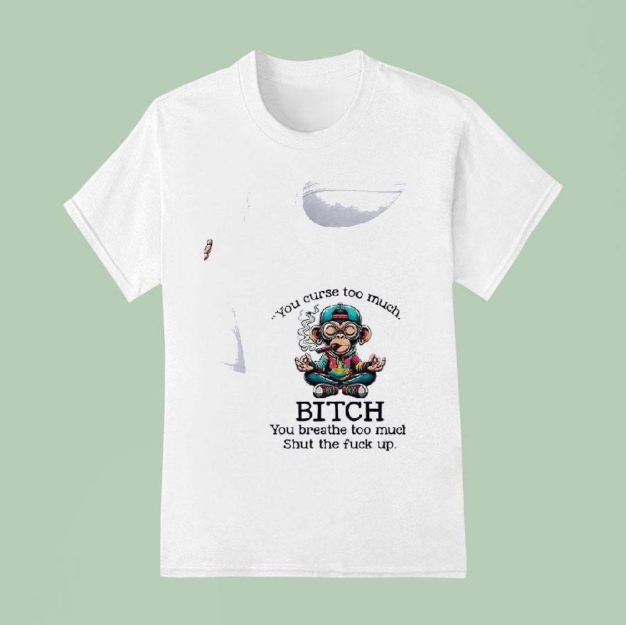 Monkey You Curse Too Much Bitch You Breathe Too Much Shut The Fuck Up T Shirt