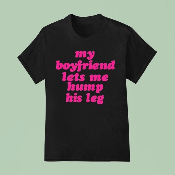 My Boyfriend Lets Me Hump His Leg T Shirt