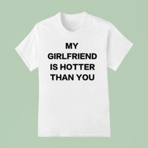 My Girlfriend Is Hotter Than You T Shirt