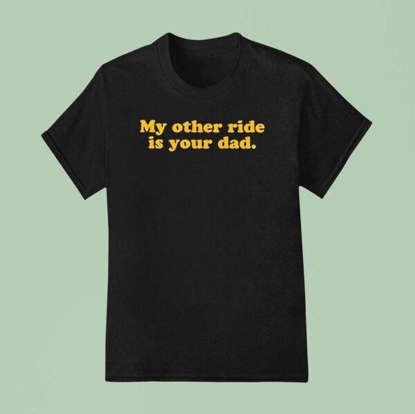 My Other Ride Is Your Dad T Shirt