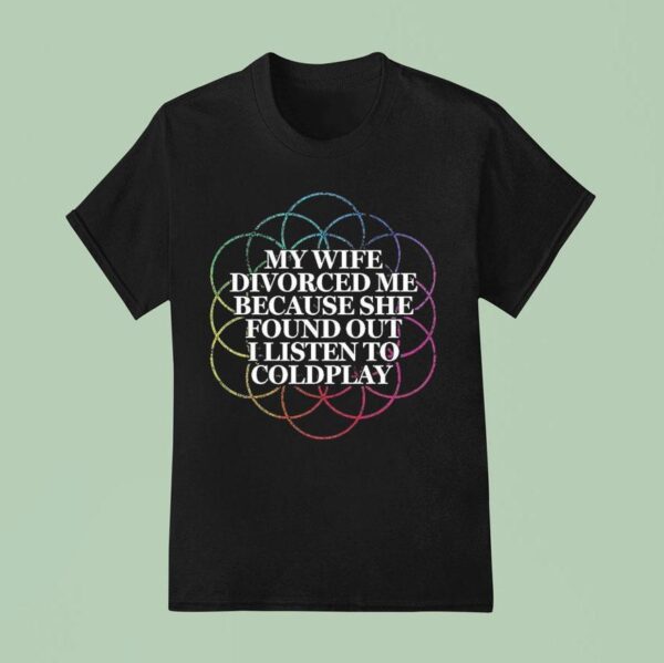 My Wife Divorced Me Because She Found Out I Listen To Coldplay T Shirt