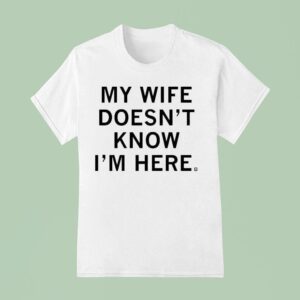 My Wife Doesn T Know I M Here T Shirt