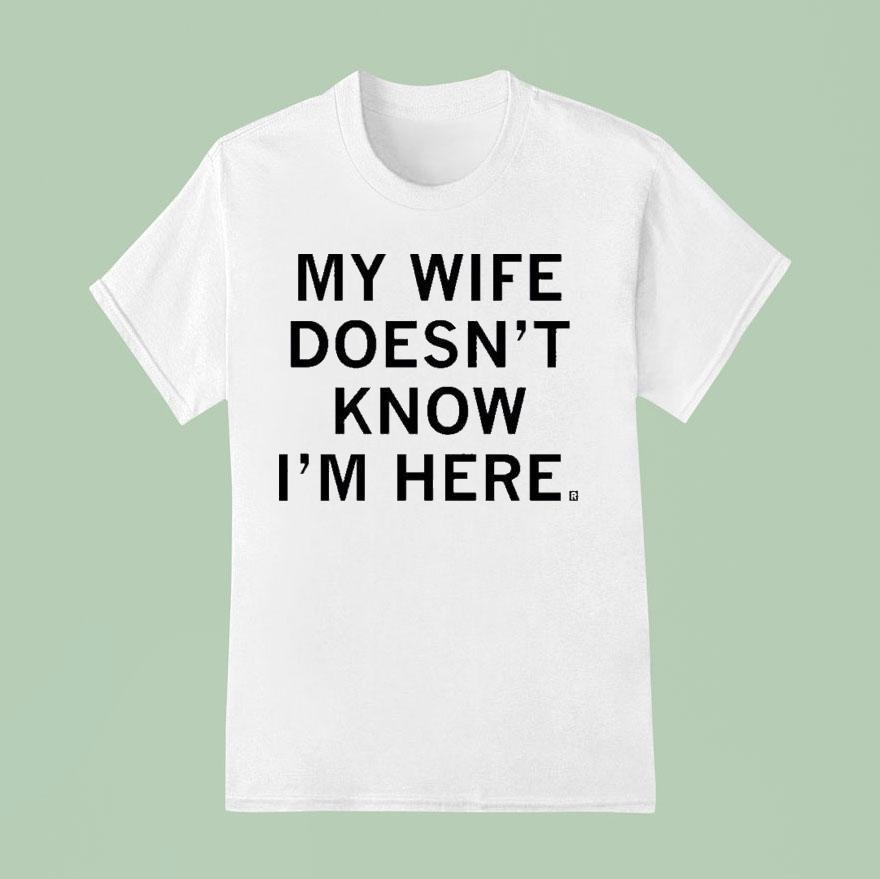 My Wife Doesn T Know I M Here T Shirt