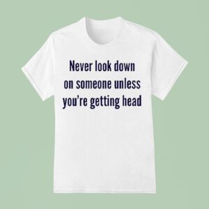 Never Look Down On Someone Unless You Re Getting Head T Shirt
