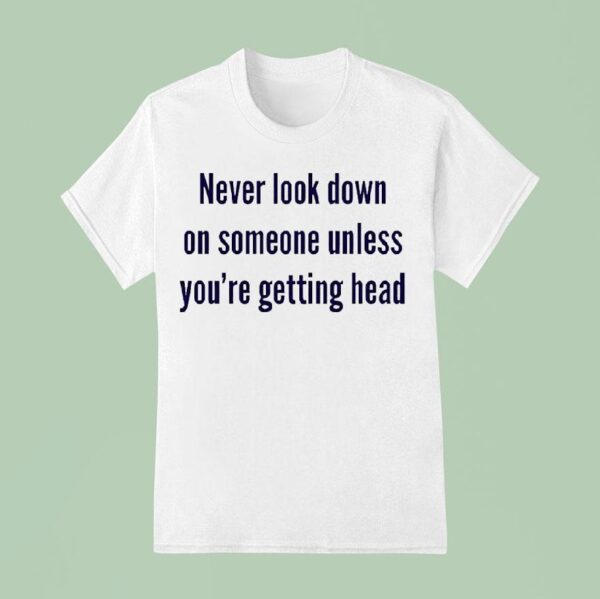 Never Look Down On Someone Unless You Re Getting Head T Shirt