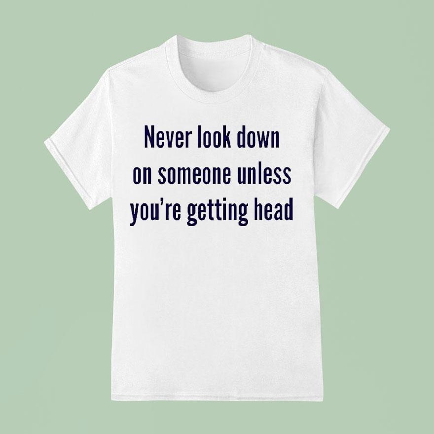 Never Look Down On Someone Unless You Re Getting Head T Shirt