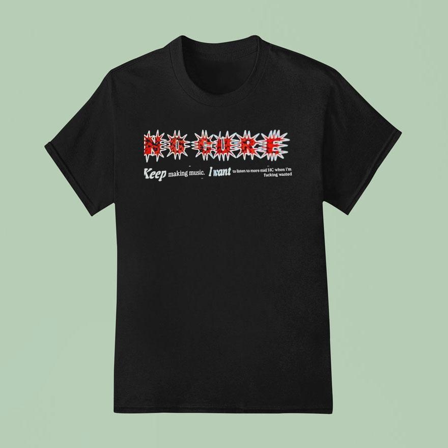 No Cure Keep Making Music I Want To Listen To More Mid Hc When I M Fcking Wasted T Shirt