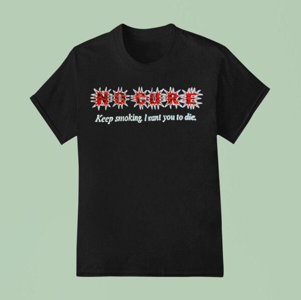 No Cure Keep Smoking I Want You To Die T Shirt
